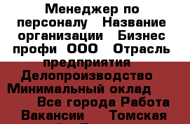 Менеджер по персоналу › Название организации ­ Бизнес профи, ООО › Отрасль предприятия ­ Делопроизводство › Минимальный оклад ­ 27 000 - Все города Работа » Вакансии   . Томская обл.,Томск г.